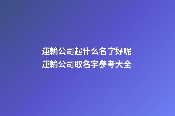 運輸公司起什么名字好呢 運輸公司取名字參考大全-第1張-公司起名-玄機派